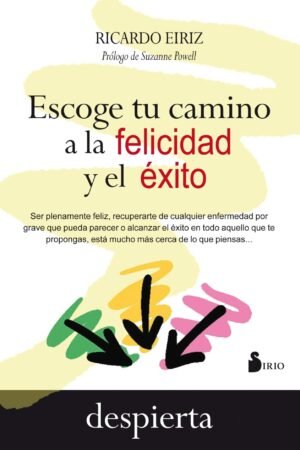 Escoge tu camino a la felicidad y el éxito: Ser plenamente feliz, recuperarte de cualquier enfermedad por grave que pueda parecer o alcanzar el éxito de Ricardo Eiriz