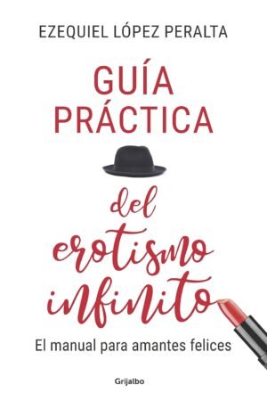 Guía práctica del erotismo infinito: El manual para amantes felices de Ezequiel López Peralta