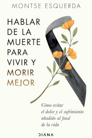 Hablar de la muerte para vivir y morir mejor: Cómo evitar dolor y sufrimiento añadido al final de la vida de Montse Esquerda