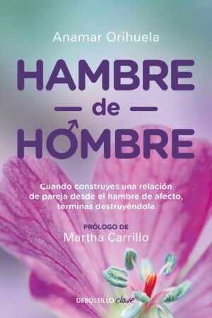 Hambre de hombre: Cuando construyes una relación de pareja desde el hambre de afecto, terminas destruyéndolas de Anamar Orihuela