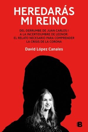 Heredarás mi reino: Del derrumbe de Juan Carlos I a la incertidumbre de Leonor. El relato necesario para comprender la crisis de la Corona de David López Canales