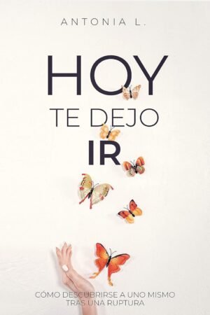 Hoy te dejo ir: Cómo descubrirse a uno mismo tras una ruptura de Antonia L.