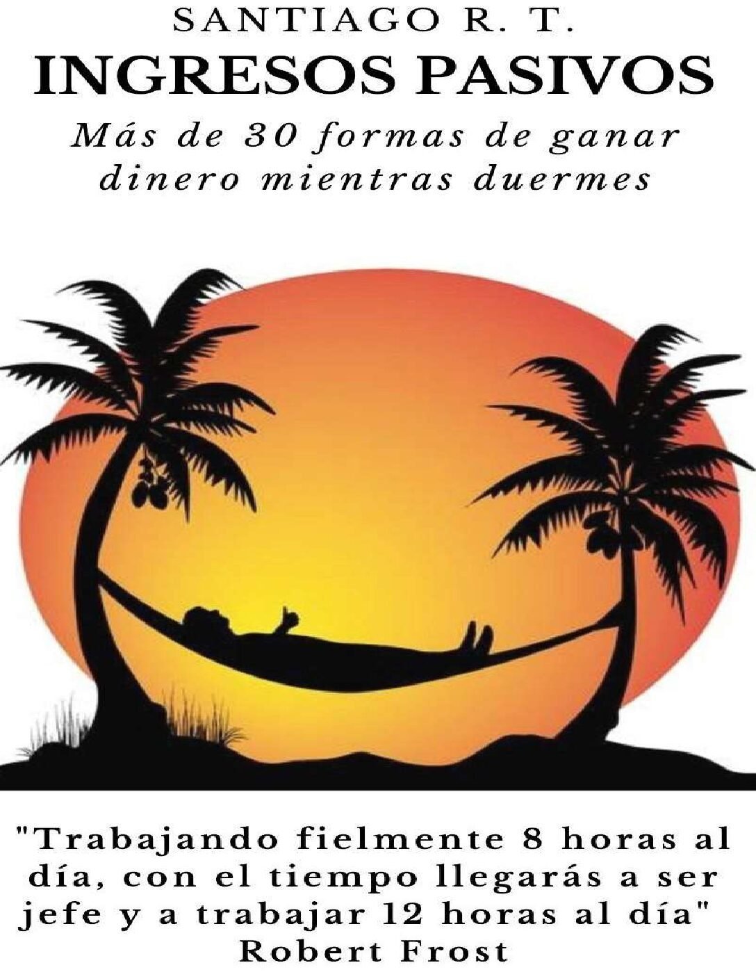 Ingresos Pasivos: Más de 30 formas de ganar dinero mientras duermes de Santiago R. T. 1 Ingresos Pasivos: Más de 30 formas de ganar dinero mientras duermes de Santiago R. T.