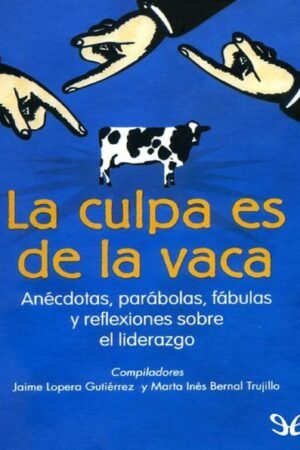 La Culpa es de la Vaca: Anécdotas, parábolas, fabulas y reflexiones sobre el liderazgo de Jaime Lopera Gutiérrez