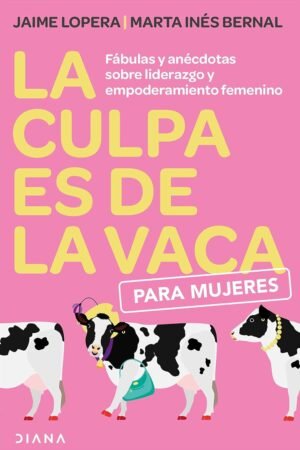 La Culpa es de la Vaca para Mujeres: Fábulas y anécdotas sobre el liderazgo y empoderamiento femenino de Jaime Lopera Gutiérrez