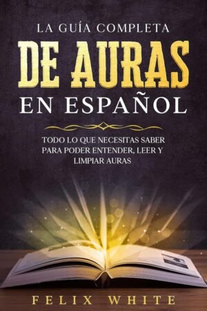 La Guía Completa de Auras en Español: Todo lo que Necesitas Saber para Poder Entender, Leer y Limpiar Auras de Felix White