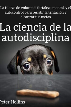 La ciencia de la autodisciplina: La fuerza de voluntad, fortaleza mental, y el autocontrol para resistir la tentación y alcanzar tus metas de Peter Hollins