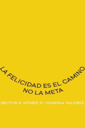 La felicidad es el camino, no la meta de Héctor G. Gómez G.