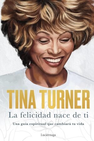 La felicidad nace de ti: Una guía espiritual que cambiará tu vida de Tina Turner