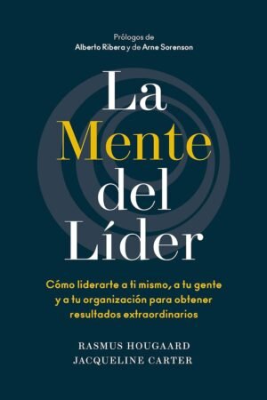 La mente del líder: Cómo liderarte a ti mismo, a tu gente y a tu organización para obtener resultados extraordinarios de Rasmus Hougaard