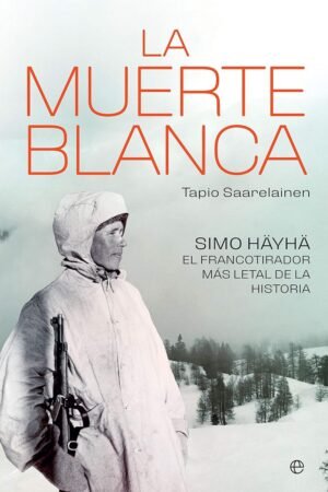 La muerte blanca: Simo Häyhä, el francotirador más letal de la historia de Tapio Saarelainen
