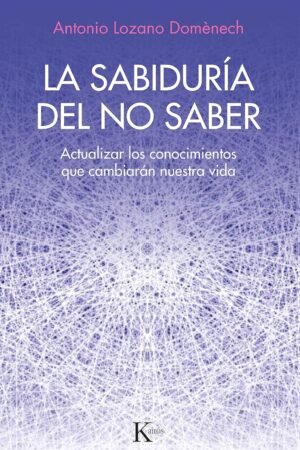 La sabiduría del no saber: Actualizar los conocimientos que cambiarán nuestra vida de Antonio Lozano