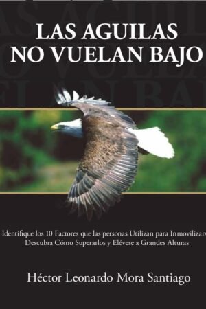 Las águilas no vuelan bajo: Identifique los 10 factores que las personas utilizan para inmovilizarse, descubra cómo superarlos de Héctor Leonardo Mora