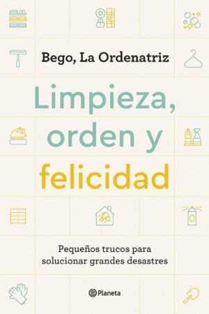 Limpieza, orden y felicidad: Pequeños trucos para solucionar grandes desastres de Bego La Ordenatriz