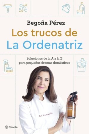 Los trucos de La Ordenatriz: Soluciones de la A a la Z para los pequeños dramas domésticos de La Ordenatriz Bego