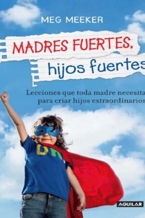 Madres fuertes, hijos fuertes: Lecciones que toda madre necesita para criar hijos extraordinarios de Meg Meeker
