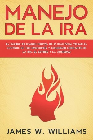 Manejo de la ira: El cambio de imagen mental de 21 días para tomar el control de tus emociones y conseguir liberarte de la ira, el estrés y la ansiedad James W. Williams