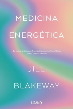 Medicina Energética: La ciencia de la acupuntura, la medicina Tradicional China y otras técnicas curativas de Jill Blakeway