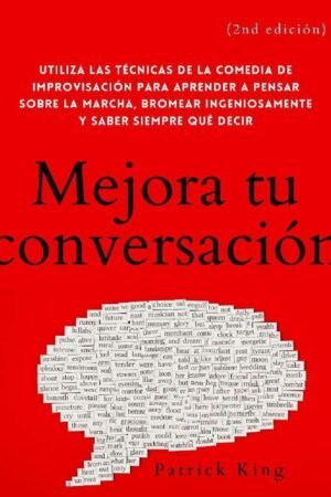 Mejora tu conversación: Utiliza las técnicas de la comedia de improvisación para aprender a pensar sobre la marcha, bromear ingeniosamente y saber siempre qué decir de Patrick King