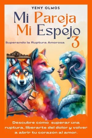 Mi Pareja Mi Espejo 3. Superando la Ruptura Amorosa: Descubre cómo Superar una Ruptura, Liberarte del Dolor y Volver a Abrir tu Corazón al Amor de Yeny Olmos
