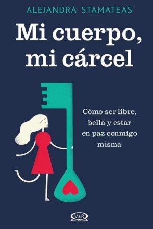 Mi cuerpo, mi cárcel: Cómo ser libre, bella y estar en paz conmigo misma de Alejandra Stamateas