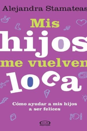 Mis hijos me vuelven loca: Cómo ayudar a mis hijos a ser felices de Alejandra Stamateas