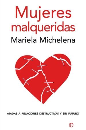 Mujeres malqueridas: Atadas a relaciones destructivas y sin futuro de Mariela Michelena