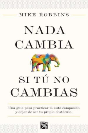 Nada cambia si tú no cambias: Una guía para prácticar la auto compasión y dejar de ser tu propio obstáculo de Mike Robbins