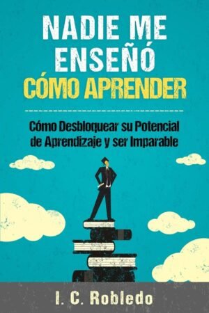 Nadie me enseñó cómo aprender: Cómo desbloquear su potencial de aprendizaje y ser imparable de I. C. Robledo