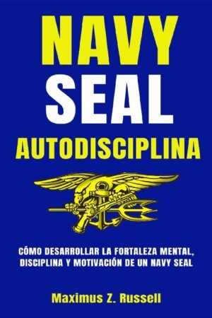 Navy Seal. Autodisciplina: Cómo construir la autodisciplina, liderazgo, autoconfianza, inteligencia emocional y mentalidad de acero para el éxito en tu vida-hábitos y autodisciplina automática de élite de Maximus Z. Russell