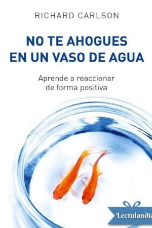 No te ahogues en un vaso de agua: Aprende a reaccionar de forma positiva de Richard Carlson