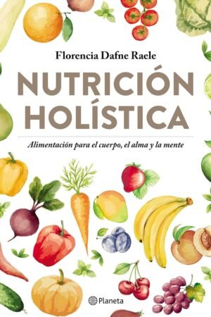 Nutrición Holística: alimntación para el cuerpo, el alma y la mente de Florencia Dafne Raele