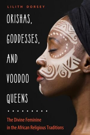 Orishas, ​​diosas y reinas del vudú: lo divino femenino en las tradiciones religiosas africanas de Lilith Dorsey