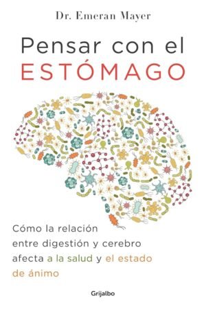 Pensar con el estómago: Cómo la relación entre digestión y cerebro afecta a la salud y el estado de ánimo de Emeran Mayer