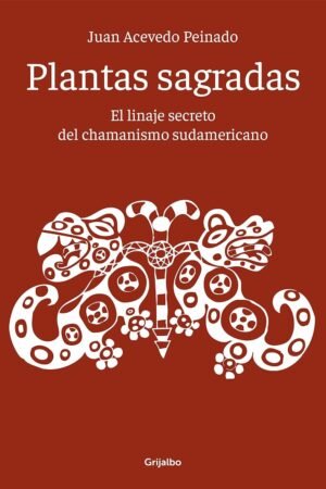 Plantas sagradas: El linaje secreto del chamanismo sudamericano de Juan Acevedo Peinado