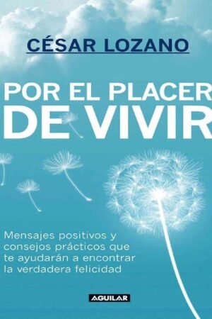 Por el placer de vivir: Mensajes positivos y consejos prácticos que te ayudarán a encontrar la felicidad de César Lozano