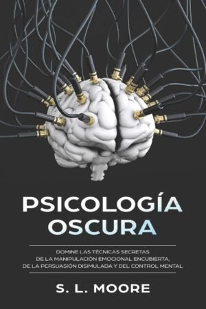 Psicología Oscura: Domine Las Técnicas Secretas de la Manipulación Emocional Encubierta, de la Persuasión Disimulada y del Control Mental de S. L. Moore