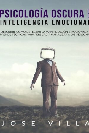 Psicología Oscura e Inteligencia Emocional: Descubre como detectar la manipulación emocional y aprende tecnicas para persuadir y analizar a las personas de José Villa