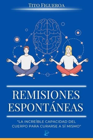 Remisiones Espontáneas: La Increíble capacidad del cuerpo para curarse a sí mismo de Tito Figueroa