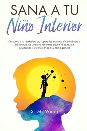Sana a tu niño interior: Descubre a tu verdadero yo, supera los traumas de la infancia y profundiza tus vínculos con amor propio, la sanación de chakras y la conexión con tu llama gemela de S.M. Weng