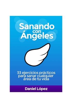 Sanando con Ángeles: 33 ejercicios prácticos para sanar cualquier área de tu vida de Daniel López