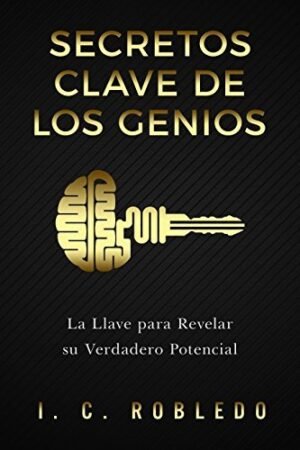 Secretos Clave de los Genios: La Llave para Revelar su Verdadero Potencial (Domine Su Mente, Transforme Su Vida) de I. C. Robledo