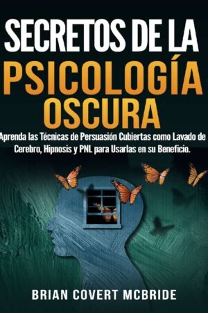 Secretos De La Psicología Oscura: Aprenda las Técnicas de Persuasión Cubiertas como Lavado de Cerebro, Hipnosis y PNL para Usarlas en su Beneficio de Brian Covert McBride