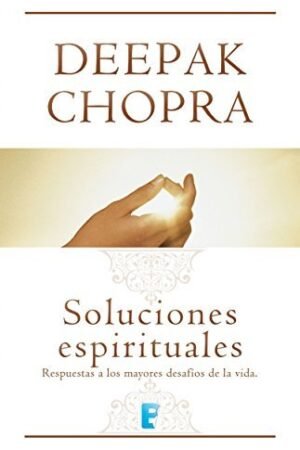 Soluciones espirituales: Respuestas a los mayores desafíos de la vida de Deepak Chopra