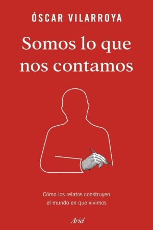 Somos lo que nos contamos: Cómo los relatos construyen el mundo en que vivimos de Óscar Vilarroya
