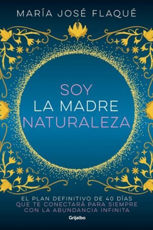 Soy la madre naturaleza: El plan difinitivo de 40 días para que te conectará para siempre con la abundancia infinita de María José Flaqué
