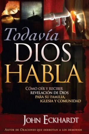 Todavía Dios Habla: Cómo oír y recibir revelación de Dios para su Familia, Iglesia y Comunidad de John Eckhardt