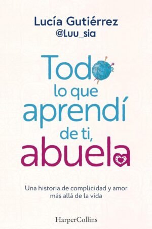 Todo lo que aprendí de ti, abuela: Una historia de complicidad y amor más allá de la vida de Lucía Gutierrez