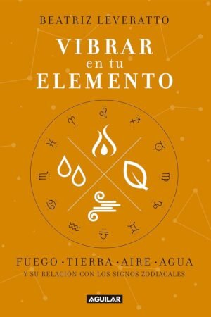 Vibrar en tu elemento: Fuego - Tierra - Aire - Agua. Y su relación con los signos zodiacales de Beatriz Leveratto