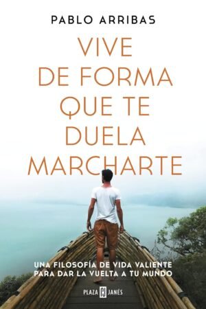 Vive de forma que te duela marcharte: Una filosofía de vida valiente para dar la vuelta a tu mundo de Pablo Arribas